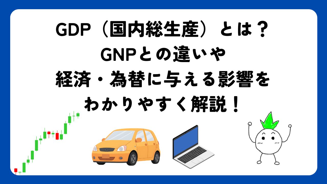 GDP（国内総生産）とは？GNPとの違いや経済・為替に与える影響をわかりやすく解説！