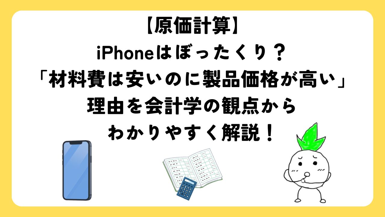 【原価計算】iPhoneはぼったくり？「材料費は安いのに製品価格が高い」理由を会計学の観点からわかりやすく解説！