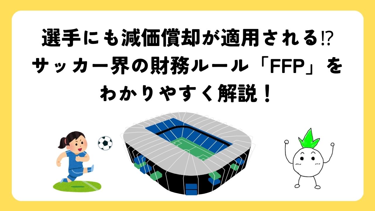 選手にも減価償却が適用される⁉︎サッカー界の財務ルール「FFP」をわかりやすく解説！