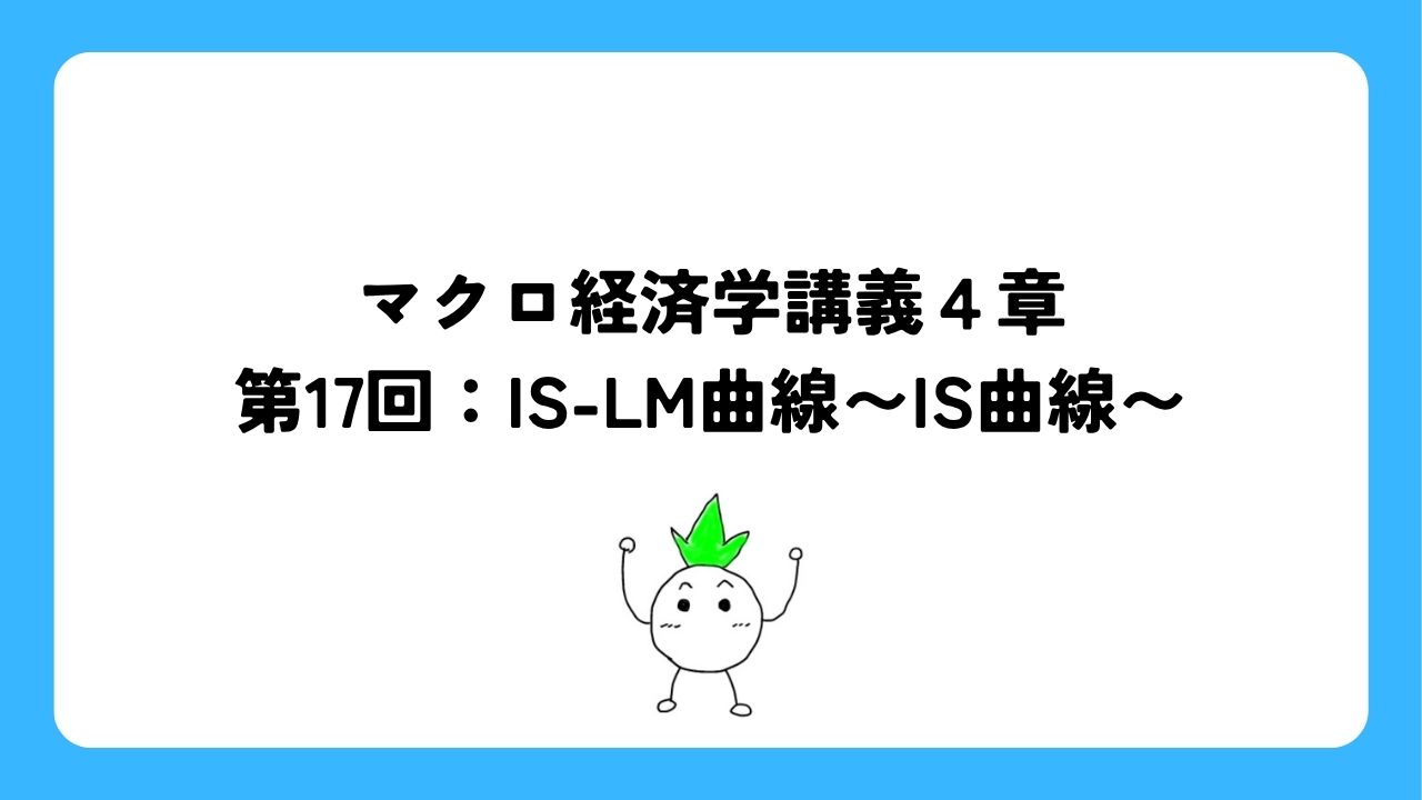 マクロ経済学講義４章第17回：IS-LM曲線〜IS曲線〜